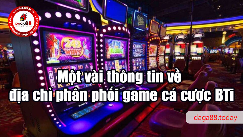Một vài thông tin về địa chỉ phân phối game cá cược BTi