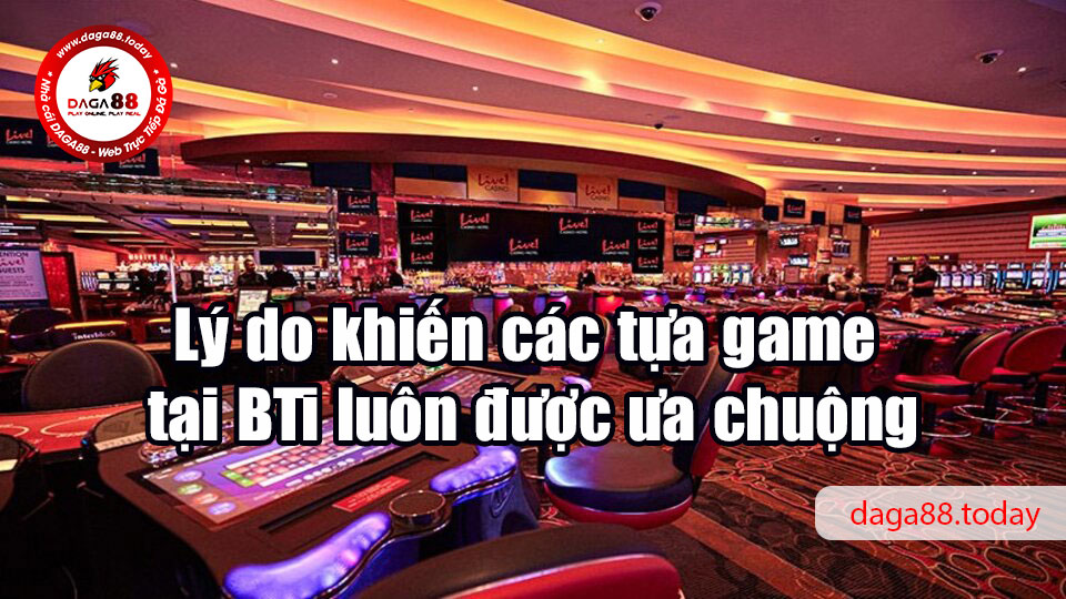Lý do khiến các tựa game tại BTi luôn được ưa chuộng