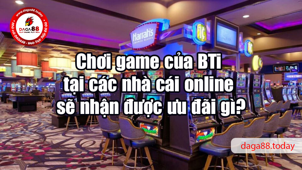 Chơi game của BTi tại các nhà cái online sẽ nhận được ưu đãi gì?
